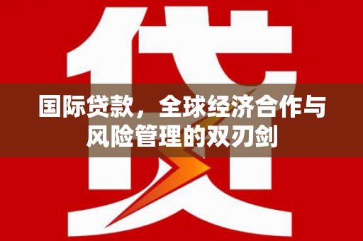 玉井国际贷款，全球经济合作与风险管理的双刃剑