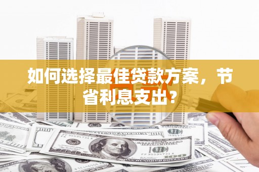 玉井如何选择最佳贷款方案，节省利息支出？