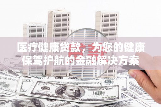 玉井医疗健康贷款，为您的健康保驾护航的金融解决方案