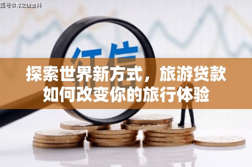 玉井探索世界新方式，旅游贷款如何改变你的旅行体验