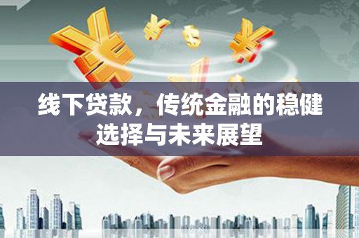 玉井线下贷款，传统金融的稳健选择与未来展望