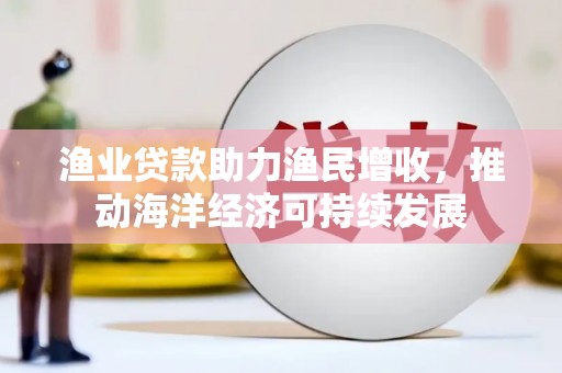 玉井渔业贷款助力渔民增收，推动海洋经济可持续发展