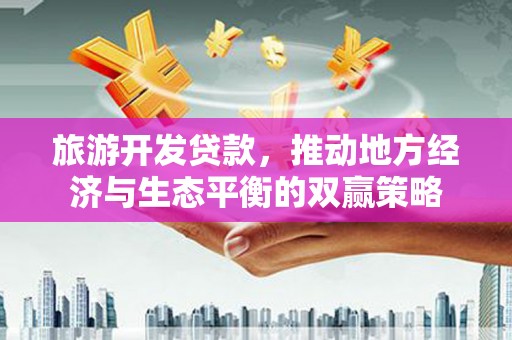 玉井旅游开发贷款，推动地方经济与生态平衡的双赢策略