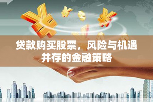玉井贷款购买股票，风险与机遇并存的金融策略