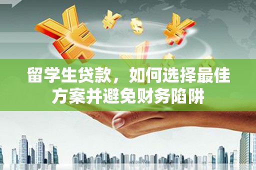 玉井留学生贷款，如何选择最佳方案并避免财务陷阱