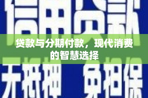玉井贷款与分期付款，现代消费的智慧选择
