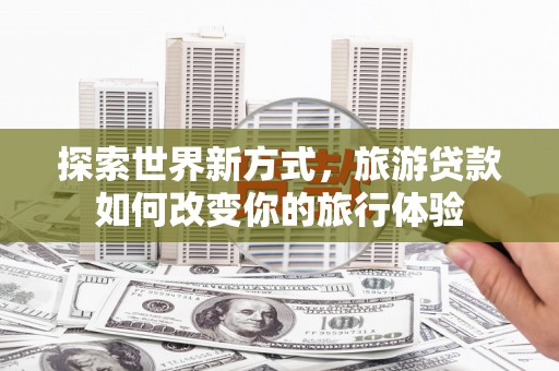 玉井探索世界新方式，旅游贷款如何改变你的旅行体验